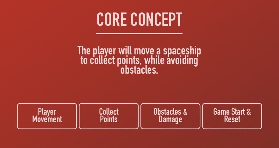Core Concept - The player will move a spaceship to collect points, while avoiding obstacles. 1. Player Movement. 2. Collect Points. 3. Obstacles & Damage. 4. Game Start & Reset